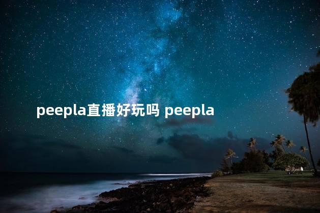 peepla直播好玩吗 peepla还能用吗